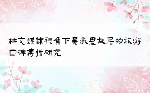 社交媒体视角下吴承恩故居的旅游口碑传播研究