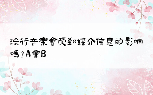 流行音乐会受到媒介信息的影响吗?A会B