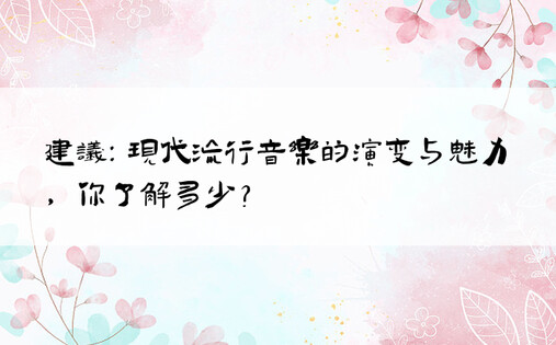 建议：现代流行音乐的演变与魅力，你了解多少？