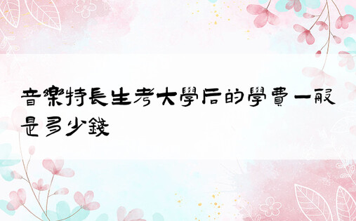 音乐特长生考大学后的学费一般是多少钱