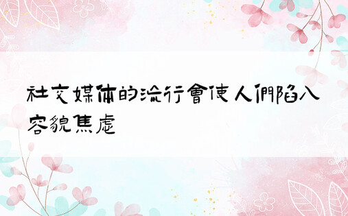 社交媒体的流行会使人们陷入容貌焦虑