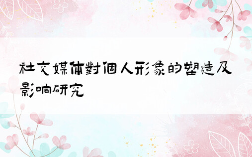 社交媒体对个人形象的塑造及影响研究