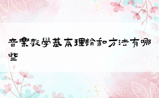 音乐教学基本理论和方法有哪些